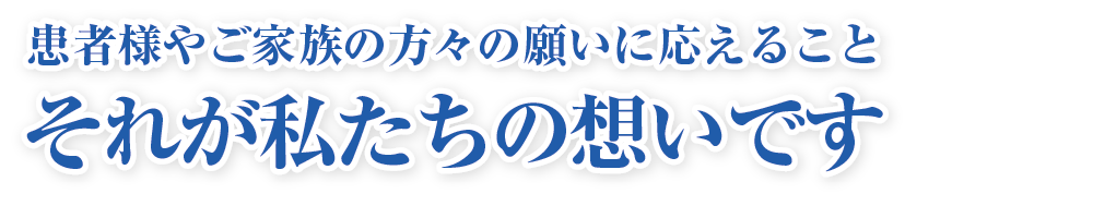 患者様やご家族の方々の願に答えること。それが私たちの想いです患者様やご家族の方々の願いに応えること